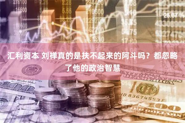 汇利资本 刘禅真的是扶不起来的阿斗吗？都忽略了他的政治智慧