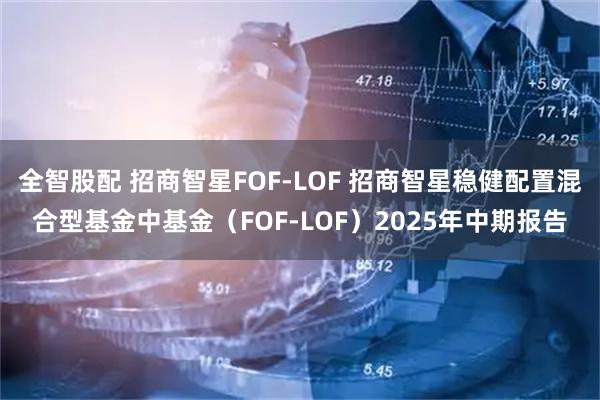全智股配 招商智星FOF-LOF 招商智星稳健配置混合型基金中基金（FOF-LOF）2025年中期报告