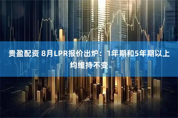 贵盈配资 8月LPR报价出炉：1年期和5年期以上均维持不变