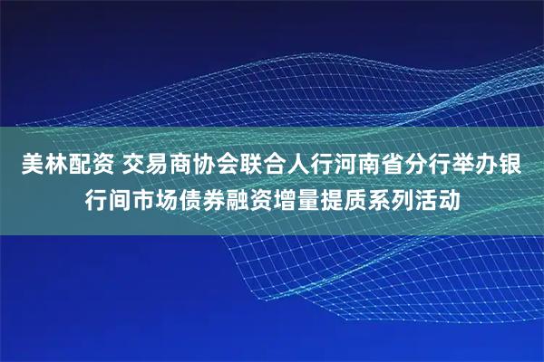 美林配资 交易商协会联合人行河南省分行举办银行间市场债券融资增量提质系列活动