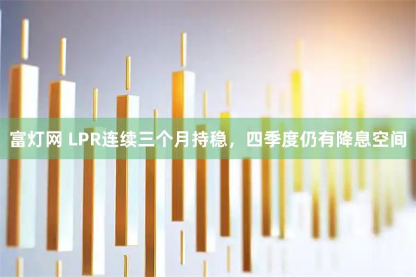 富灯网 LPR连续三个月持稳,四季度仍有降息空间