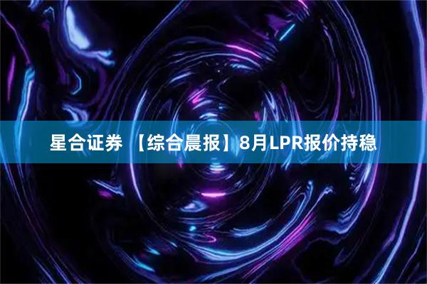 星合证券 【综合晨报】8月LPR报价持稳