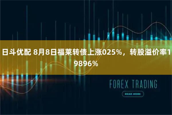 日斗优配 8月8日福莱转债上涨025%，转股溢价率19896%