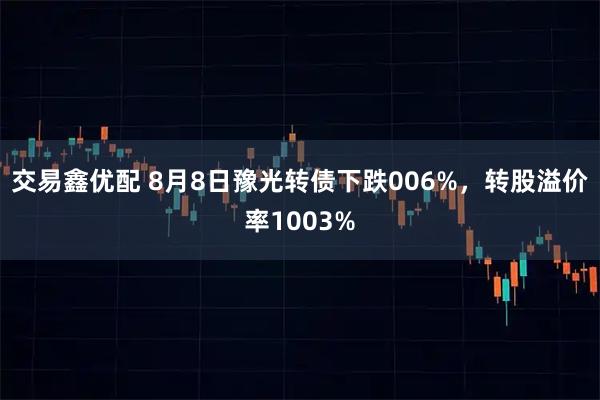 交易鑫优配 8月8日豫光转债下跌006%，转股溢价率1003%