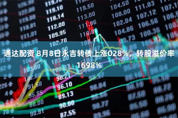 通达配资 8月8日永吉转债上涨028%，转股溢价率1698%