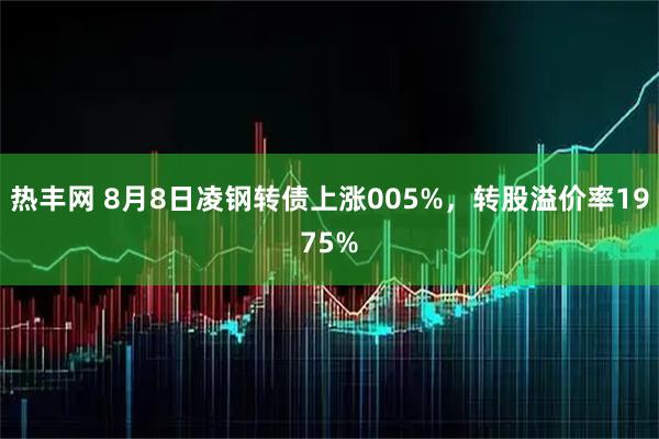 热丰网 8月8日凌钢转债上涨005%，转股溢价率1975%