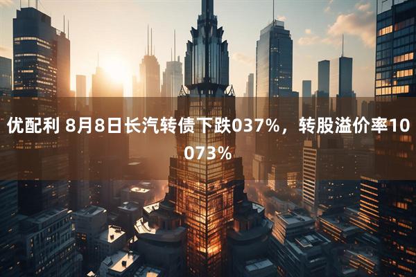 优配利 8月8日长汽转债下跌037%，转股溢价率10073%