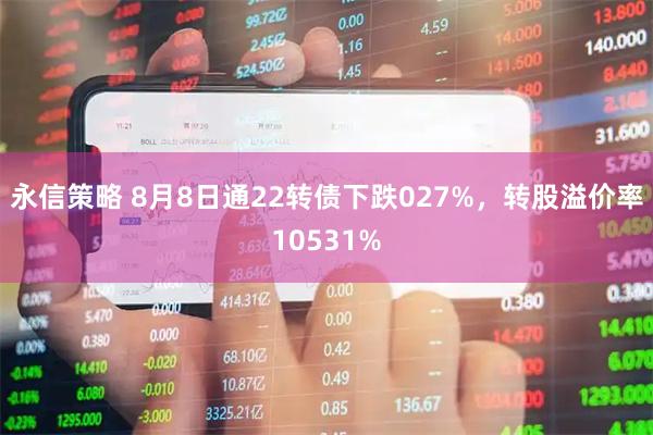 永信策略 8月8日通22转债下跌027%,转股溢价率10531%