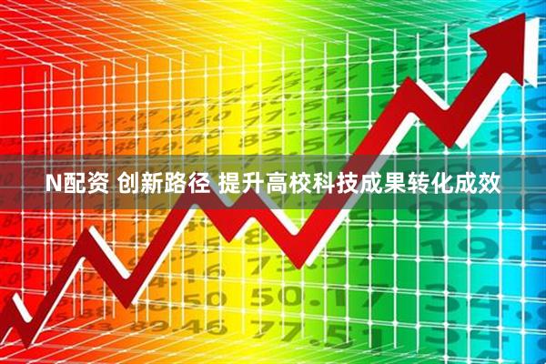 N配资 创新路径 提升高校科技成果转化成效