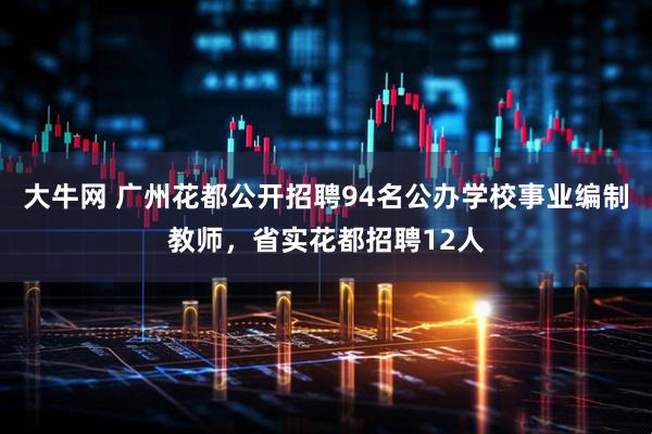 大牛网 广州花都公开招聘94名公办学校事业编制教师，省实花都招聘12人