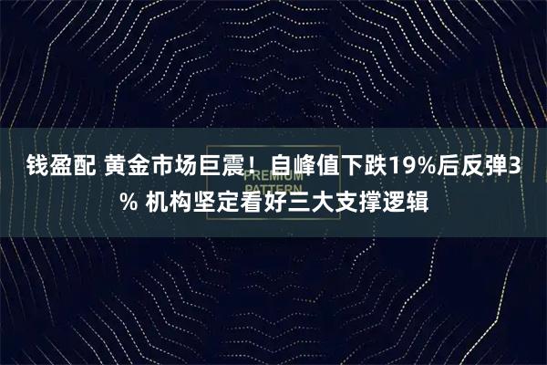 钱盈配 黄金市场巨震!自峰值下跌19%后反弹3% 机构坚定看好三大支撑逻辑