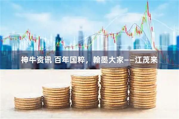 神牛资讯 百年国粹,翰墨大家——江茂来