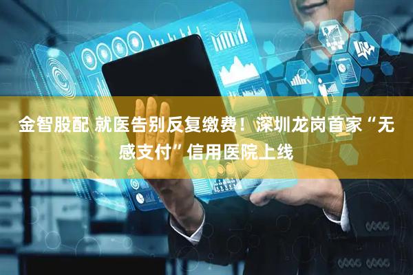 金智股配 就医告别反复缴费！深圳龙岗首家“无感支付”信用医院上线