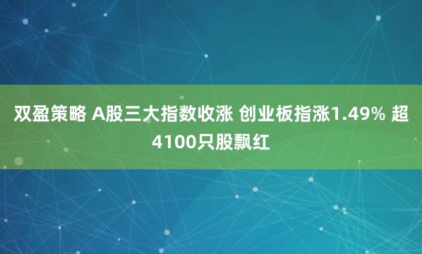 双盈策略 A股三大指数收涨 创业板指涨1.49% 超4100只股飘红