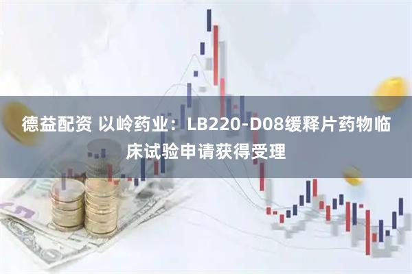 德益配资 以岭药业:LB220-D08缓释片药物临床试验申请获得受理