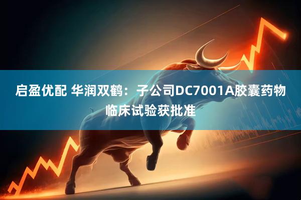 启盈优配 华润双鹤：子公司DC7001A胶囊药物临床试验获批准