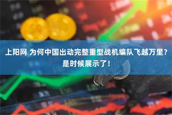 上阳网 为何中国出动完整重型战机编队飞越万里？是时候展示了！