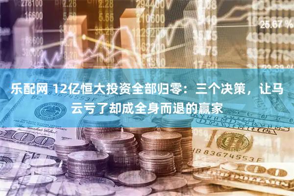 乐配网 12亿恒大投资全部归零：三个决策，让马云亏了却成全身而退的赢家