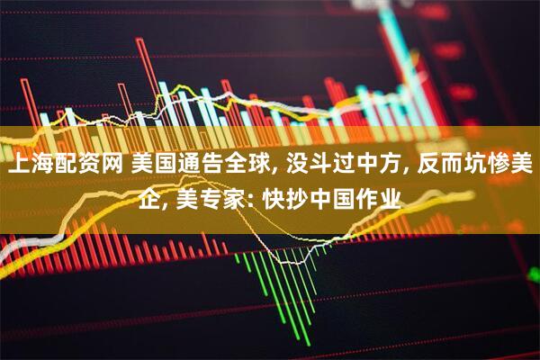 上海配资网 美国通告全球, 没斗过中方, 反而坑惨美企, 美专家: 快抄中国作业