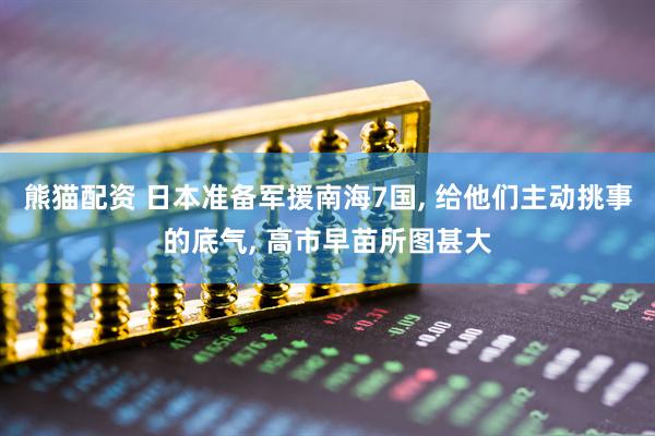 熊猫配资 日本准备军援南海7国, 给他们主动挑事的底气, 高市早苗所图甚大