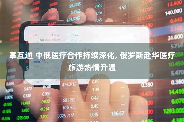 掌互通 中俄医疗合作持续深化, 俄罗斯赴华医疗旅游热情升温
