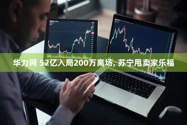 华力网 52亿入局200万离场, 苏宁甩卖家乐福