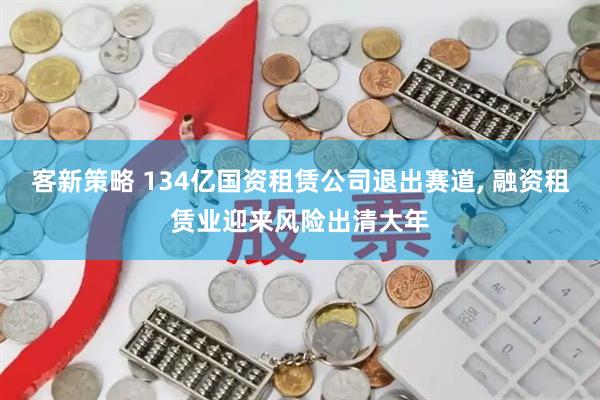 客新策略 134亿国资租赁公司退出赛道, 融资租赁业迎来风险出清大年