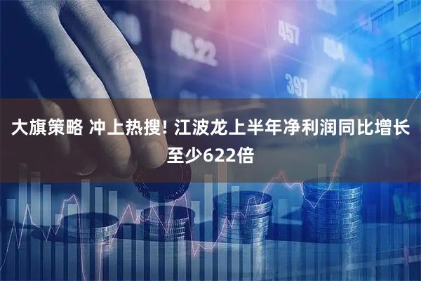 大旗策略 冲上热搜! 江波龙上半年净利润同比增长至少622倍