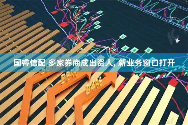 国睿信配 多家券商成出资人, 新业务窗口打开